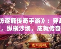 《仿逐鹿傳奇手游》：穿越時(shí)空，縱橫沙場，成就傳奇人生！