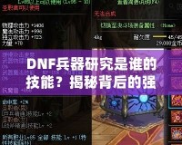 DNF兵器研究是誰(shuí)的技能？揭秘背后的強(qiáng)大力量