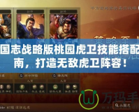 三國(guó)志戰(zhàn)略版桃園虎衛(wèi)技能搭配指南，打造無敵虎衛(wèi)陣容！