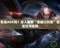 榮耀行刑官是ADC嗎？深入解析“榮耀行刑官”在游戲中的定位與優(yōu)勢