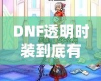 DNF透明時裝到底有什么用？你不可不知的背后玄機！