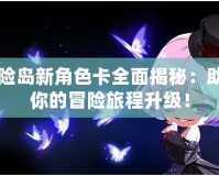 冒險島新角色卡全面揭秘：助力你的冒險旅程升級！