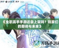《全職高手手游還會上架嗎？玩家們的期待與未來》