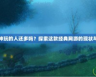 斗戰(zhàn)神玩的人還多嗎？探索這款經(jīng)典網(wǎng)游的現(xiàn)狀與魅力
