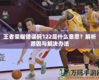 王者榮耀錯誤碼122是什么意思？解析原因與解決辦法
