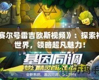 《賽爾號雷吉?dú)W斯視頻》：探索神秘世界，領(lǐng)略超凡魅力！