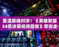 重溫巔峰對(duì)決！《英雄聯(lián)盟S4總決賽視頻回放》帶你走進(jìn)最震撼的電競(jìng)歷史