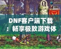 DNF客戶端下載：暢享極致游戲體驗，立即開啟冒險之旅！