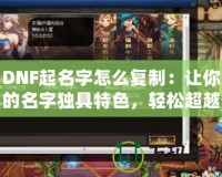 DNF起名字怎么復制：讓你的名字獨具特色，輕松超越對手！