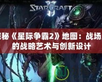 探秘《星際爭霸2》地圖：戰(zhàn)場上的戰(zhàn)略藝術與創(chuàng)新設計