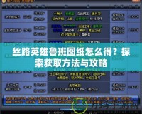 絲路英雄魯班圖紙?jiān)趺吹茫刻剿鳙@取方法與攻略