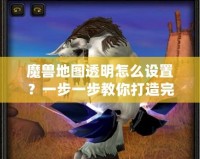 魔獸地圖透明怎么設(shè)置？一步一步教你打造完美地圖效果