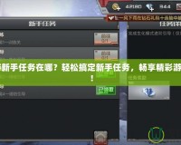 CF手游新手任務(wù)在哪？輕松搞定新手任務(wù)，暢享精彩游戲體驗(yàn)！