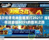 賽爾號(hào)塔克林在哪里打2021？探秘挑戰(zhàn)最強(qiáng)BOSS的勝利之路