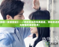 《微微一笑很傾城》——游戲聚會的完美邂逅，帶你走進游戲與愛情的奇妙世界！