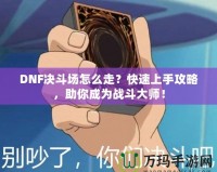 DNF決斗場怎么走？快速上手攻略，助你成為戰(zhàn)斗大師！