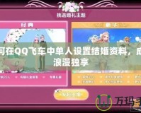 如何在QQ飛車(chē)中單人設(shè)置結(jié)婚資料，成就浪漫獨(dú)享