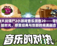 植物大戰(zhàn)僵尸2小游戲音樂混音20——帶你穿越時光，感受經(jīng)典與創(chuàng)新的完美融合