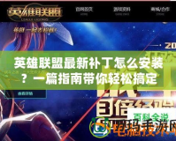 英雄聯(lián)盟最新補丁怎么安裝？一篇指南帶你輕松搞定
