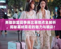英雄聯(lián)盟夏季賽比賽地點(diǎn)全解析，揭秘賽場(chǎng)背后的魅力與精彩！