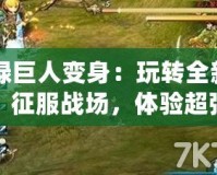 CF綠巨人變身：玩轉(zhuǎn)全新模式，征服戰(zhàn)場(chǎng)，體驗(yàn)超強(qiáng)戰(zhàn)力！