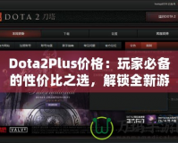 Dota2Plus價(jià)格：玩家必備的性價(jià)比之選，解鎖全新游戲體驗(yàn)