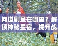 問道刷星在哪里？解鎖神秘星宿，提升戰(zhàn)力輕松攻略！
