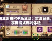 純白交響曲PSP版資源：重溫經(jīng)典，暢享沉浸式游戲體驗(yàn)