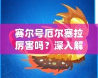 賽爾號(hào)厄爾塞拉厲害嗎？深入解析這位強(qiáng)大英雄的無(wú)敵魅力！