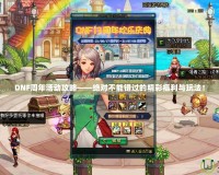 DNF周年活動攻略——絕對不能錯過的精彩福利與玩法！