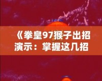 《拳皇97猴子出招演示：掌握這幾招，成為街機(jī)之王》