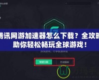 騰訊網(wǎng)游加速器怎么下載？全攻略助你輕松暢玩全球游戲！