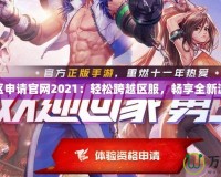 DNF轉(zhuǎn)區(qū)申請官網(wǎng)2021：輕松跨越區(qū)服，暢享全新游戲體驗(yàn)