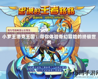 小羅王洛克王國(guó)：帶你體驗(yàn)奇幻冒險(xiǎn)的終極世界