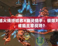 穿越火線終結(jié)者X幽靈獵手：極限對決，誰能主宰戰(zhàn)場？