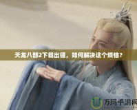 天龍八部2下載出錯，如何解決這個煩惱？
