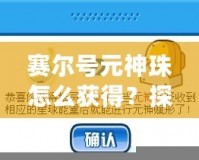 賽爾號(hào)元神珠怎么獲得？探索最全獲取方式與技巧
