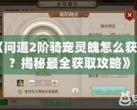 《問道2階騎寵靈魄怎么獲得？揭秘最全獲取攻略》