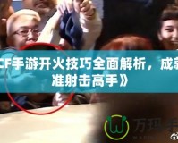 《CF手游開火技巧全面解析，成就精準射擊高手》