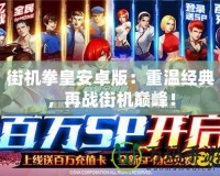 街機(jī)拳皇安卓版：重溫經(jīng)典，再戰(zhàn)街機(jī)巔峰！