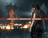 古墓麗影7游戲下載：探索失落的古代世界，成為傳奇探險(xiǎn)家