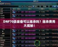 DNF70級(jí)裝備可以繼承嗎？繼承費(fèi)用大揭秘！