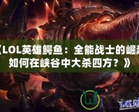 《LOL英雄鱷魚(yú)：全能戰(zhàn)士的崛起，如何在峽谷中大殺四方？》