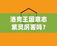 洛克王國(guó)意志紫靈厲害嗎？探索它的超凡實(shí)力與戰(zhàn)斗魅力