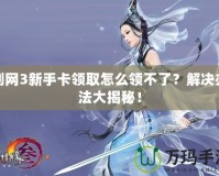劍網(wǎng)3新手卡領(lǐng)取怎么領(lǐng)不了？解決辦法大揭秘！