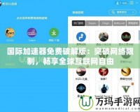 國(guó)際加速器免費(fèi)破解版：突破網(wǎng)絡(luò)限制，暢享全球互聯(lián)網(wǎng)自由