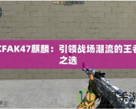 CFAK47麒麟：引領(lǐng)戰(zhàn)場潮流的王者之選