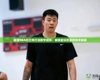 最強NBA杜蘭特打法教學(xué)視頻：解鎖籃壇巨星的技術(shù)秘籍