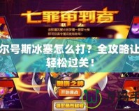 賽爾號斯冰塞怎么打？全攻略讓你輕松過關(guān)！