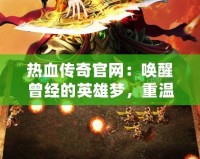 熱血傳奇官網(wǎng)：喚醒曾經(jīng)的英雄夢，重溫經(jīng)典傳奇